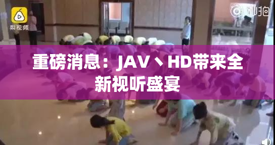 重磅消息：JAV丶HD带来全新视听盛宴