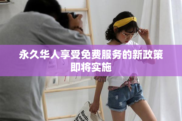 永久华人享受免费服务的新政策即将实施