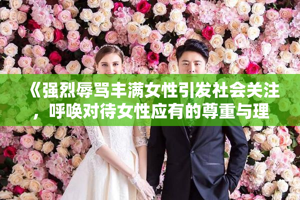 《强烈辱骂丰满女性引发社会关注，呼唤对待女性应有的尊重与理解》