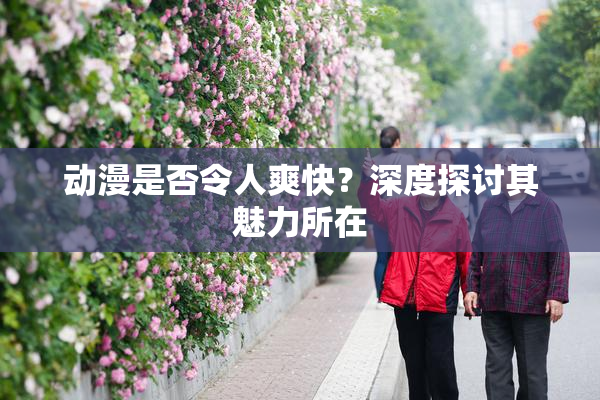 动漫是否令人爽快？深度探讨其魅力所在