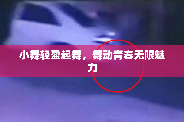 小舞轻盈起舞，舞动青春无限魅力