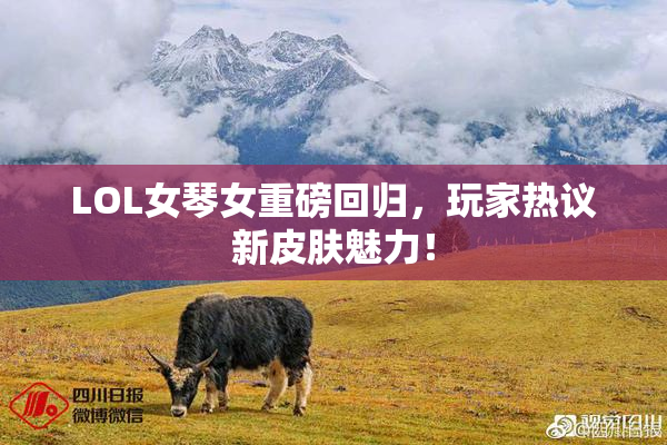 LOL女琴女重磅回归，玩家热议新皮肤魅力！
