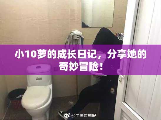 小10萝的成长日记，分享她的奇妙冒险！