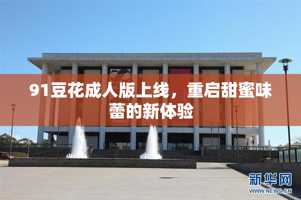91豆花成人版上线，重启甜蜜味蕾的新体验