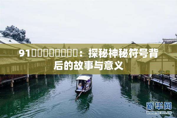 91❌‌❌‌❌‌❌‌：探秘神秘符号背后的故事与意义