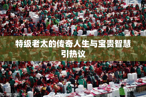 特级老太的传奇人生与宝贵智慧引热议