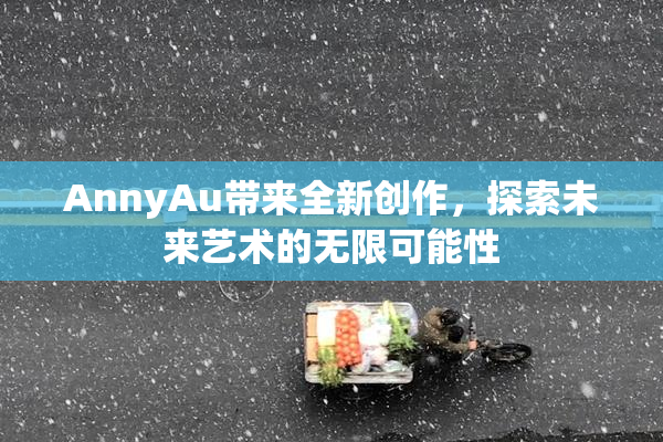 AnnyAu带来全新创作，探索未来艺术的无限可能性