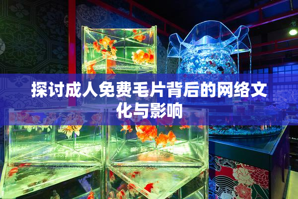 探讨成人免费毛片背后的网络文化与影响
