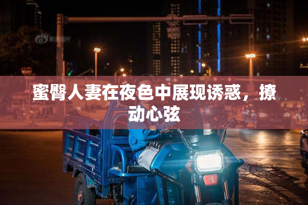 蜜臀人妻在夜色中展现诱惑，撩动心弦