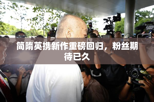 简隋英携新作重磅回归，粉丝期待已久