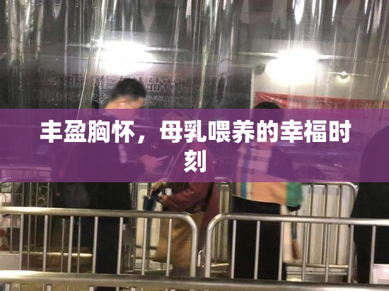 丰盈胸怀，母乳喂养的幸福时刻