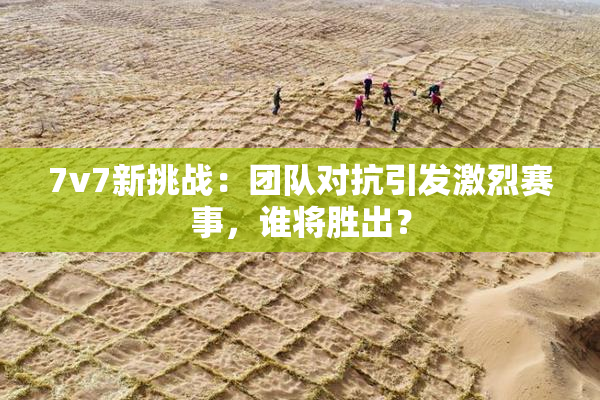 7v7新挑战：团队对抗引发激烈赛事，谁将胜出？