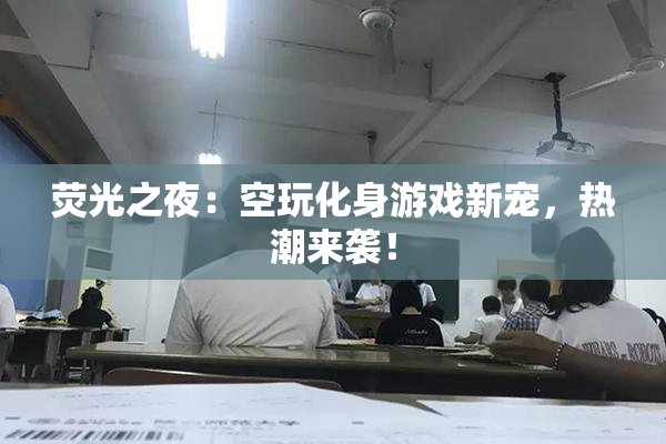 荧光之夜：空玩化身游戏新宠，热潮来袭！