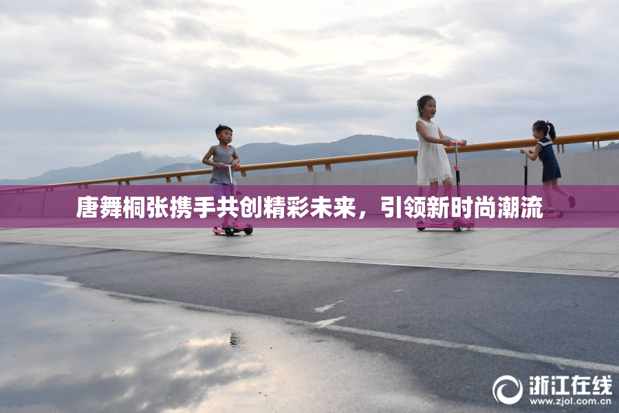 唐舞桐张携手共创精彩未来，引领新时尚潮流