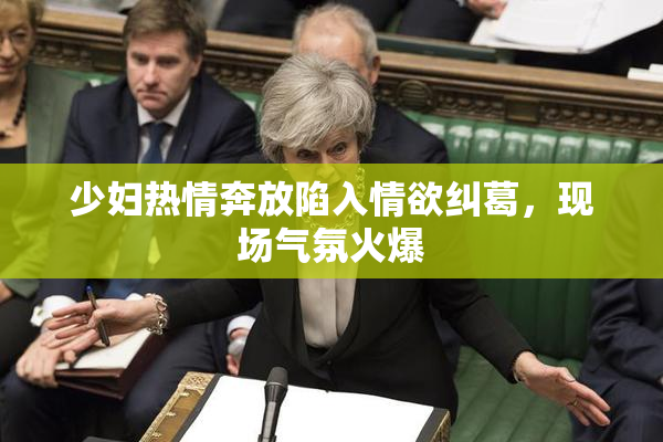 少妇热情奔放陷入情欲纠葛，现场气氛火爆