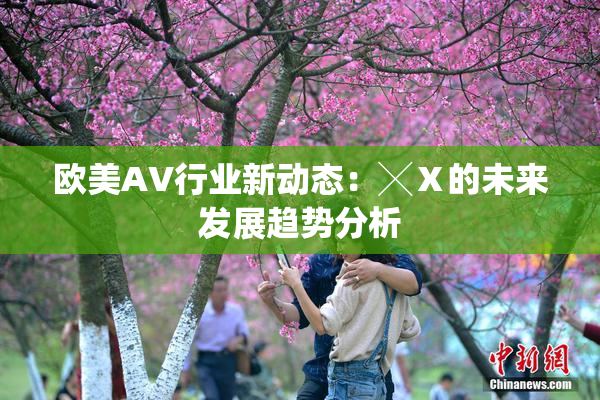 欧美AV行业新动态：╳Ⅹ的未来发展趋势分析