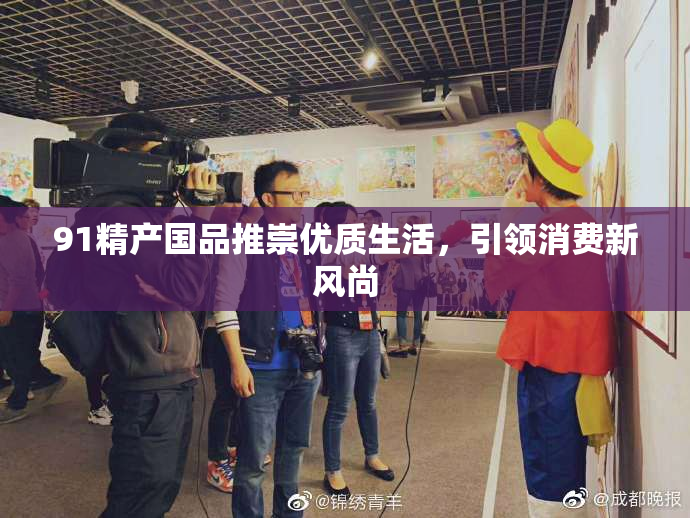 91精产国品推崇优质生活，引领消费新风尚