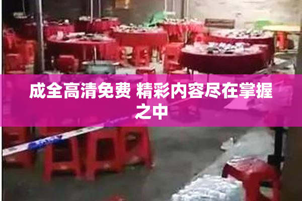 成全高清免费 精彩内容尽在掌握之中