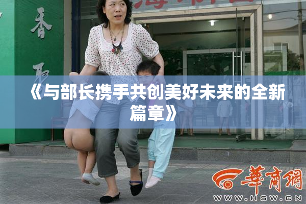 《与部长携手共创美好未来的全新篇章》