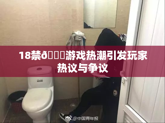 18禁🍆游戏热潮引发玩家热议与争议