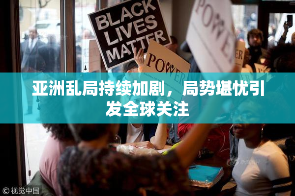亚洲乱局持续加剧，局势堪忧引发全球关注