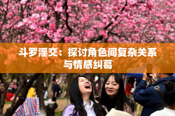 斗罗淫交：探讨角色间复杂关系与情感纠葛