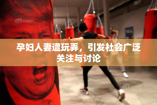 孕妇人妻遭玩弄，引发社会广泛关注与讨论