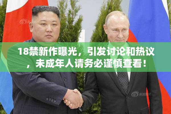 18禁新作曝光，引发讨论和热议，未成年人请务必谨慎查看！