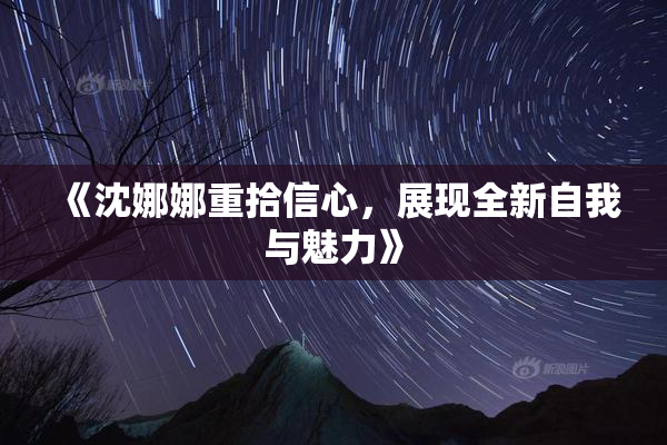 《沈娜娜重拾信心，展现全新自我与魅力》