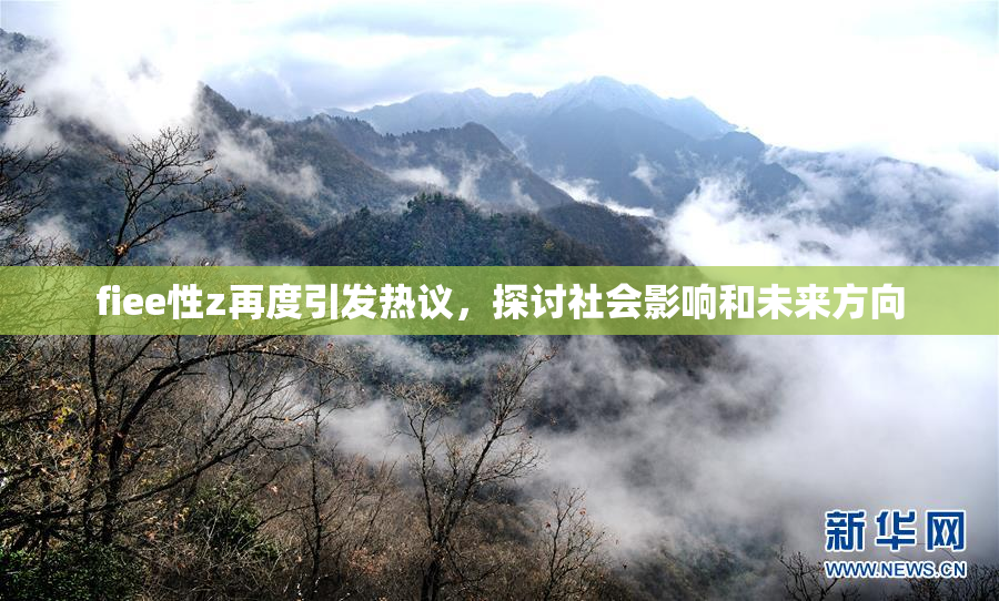fiee性z再度引发热议，探讨社会影响和未来方向