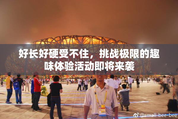 好长好硬受不住，挑战极限的趣味体验活动即将来袭