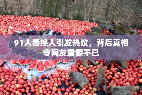 91人妻换人引发热议，背后真相令网友震惊不已