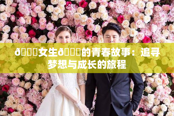 🔞女生🍆的青春故事：追寻梦想与成长的旅程