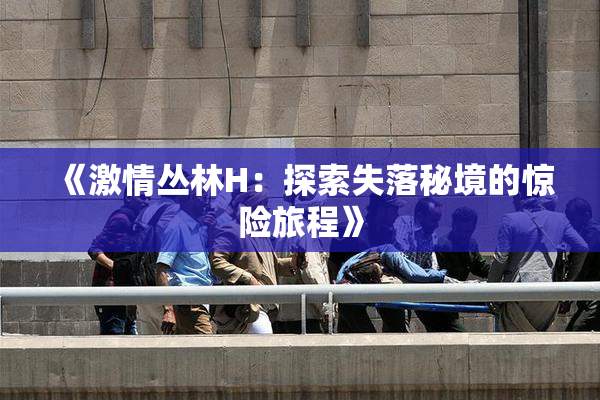 《激情丛林H：探索失落秘境的惊险旅程》