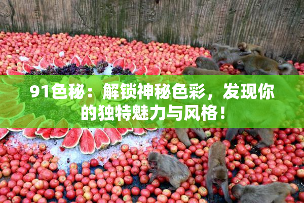 91色秘：解锁神秘色彩，发现你的独特魅力与风格！