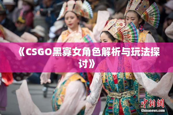 《CSGO黑寡女角色解析与玩法探讨》
