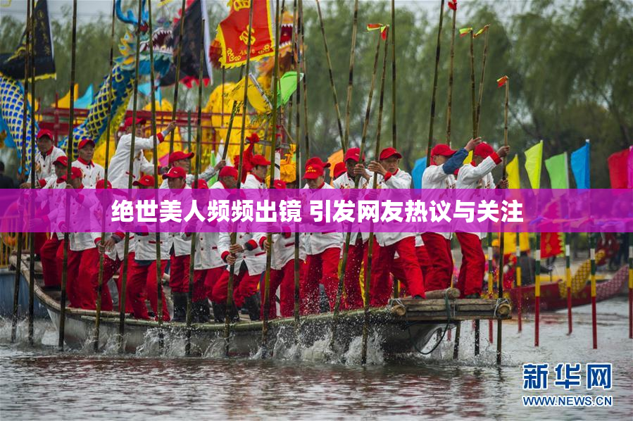 绝世美人频频出镜 引发网友热议与关注