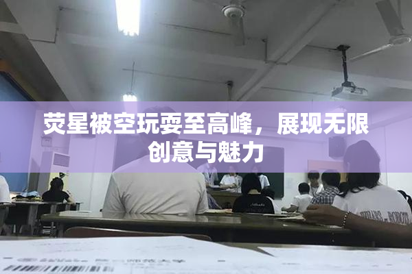 荧星被空玩耍至高峰，展现无限创意与魅力