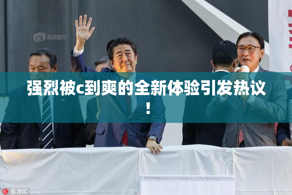 强烈被c到爽的全新体验引发热议！