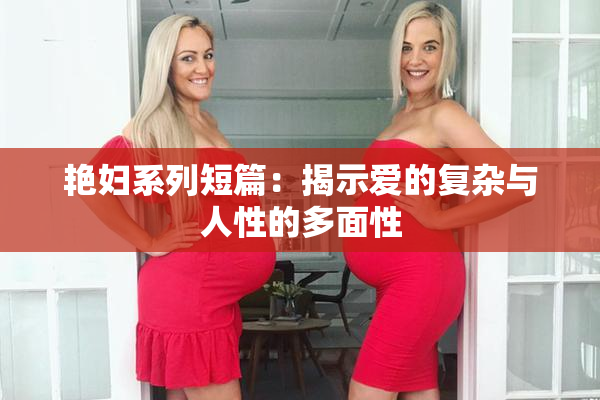 艳妇系列短篇：揭示爱的复杂与人性的多面性