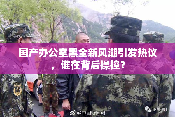 国产办公室黑全新风潮引发热议，谁在背后操控？