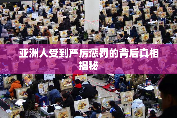 亚洲人受到严厉惩罚的背后真相揭秘
