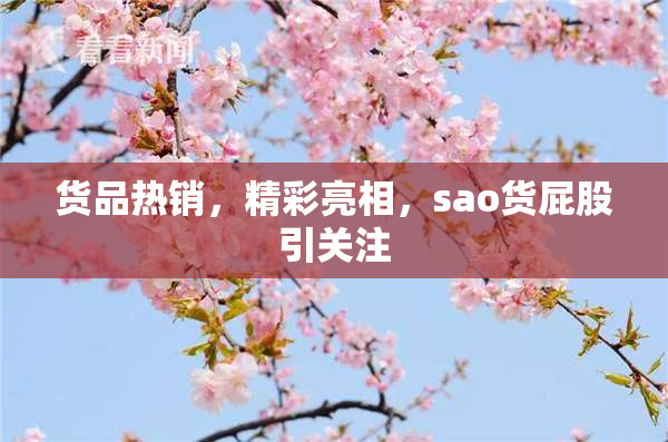 货品热销，精彩亮相，sao货屁股引关注