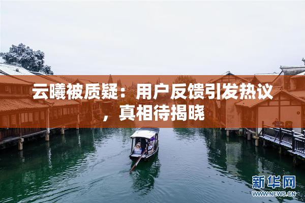 云曦被质疑：用户反馈引发热议，真相待揭晓
