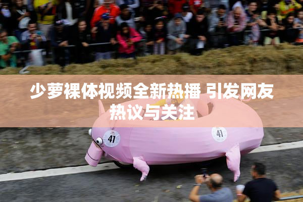 少萝裸体视频全新热播 引发网友热议与关注