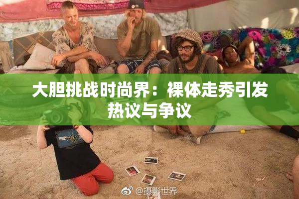 大胆挑战时尚界：裸体走秀引发热议与争议
