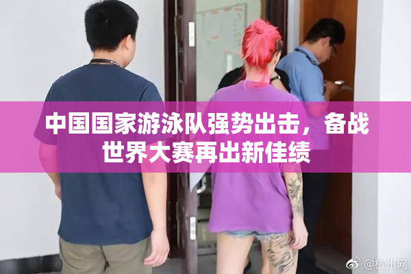 中国国家游泳队强势出击，备战世界大赛再出新佳绩