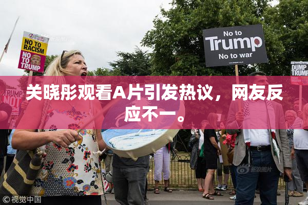 关晓彤观看A片引发热议，网友反应不一。