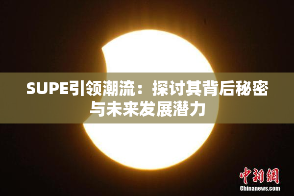 SUPE引领潮流：探讨其背后秘密与未来发展潜力