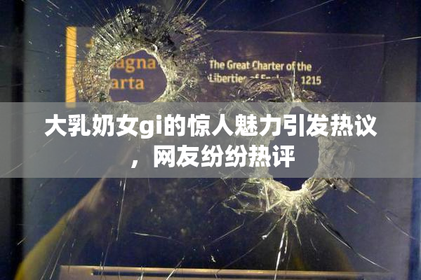 大乳奶女gi的惊人魅力引发热议，网友纷纷热评